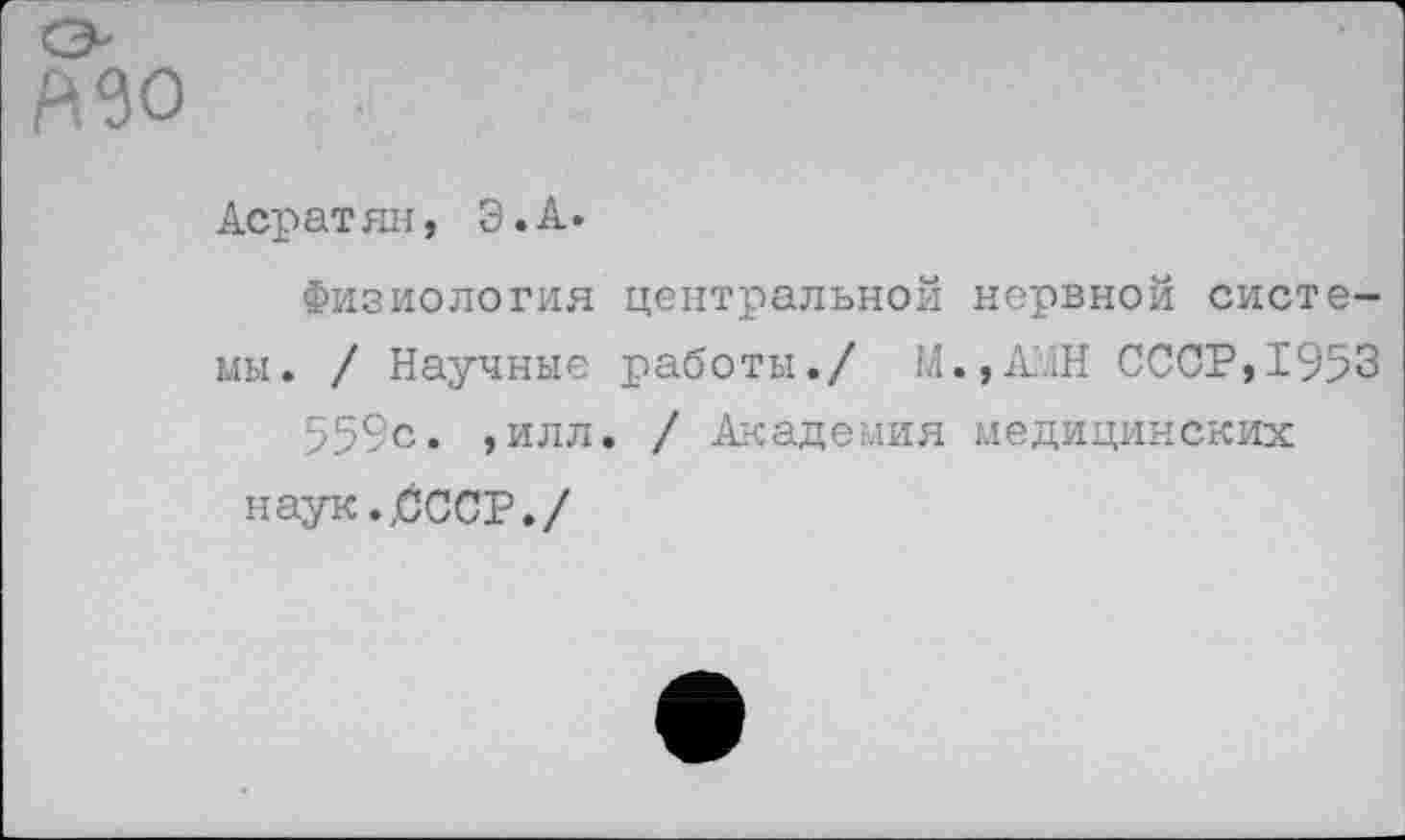 ﻿Асратян, Э.А.
Физиология центральной нервной системы. / Научные работы./ М.,А'.1Н СССР,1953 559с. , илл. / Академия медицинских наук.,СССР./